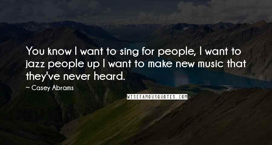 Casey Abrams Quotes: You know I want to sing for people, I want to jazz people up I want to make new music that they've never heard.