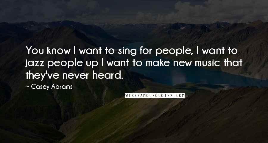 Casey Abrams Quotes: You know I want to sing for people, I want to jazz people up I want to make new music that they've never heard.