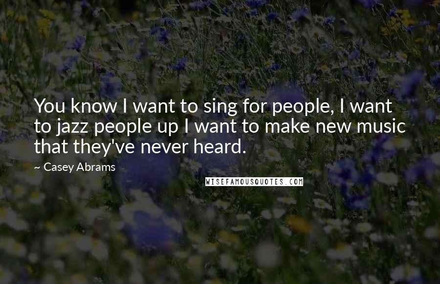 Casey Abrams Quotes: You know I want to sing for people, I want to jazz people up I want to make new music that they've never heard.