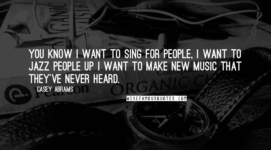 Casey Abrams Quotes: You know I want to sing for people, I want to jazz people up I want to make new music that they've never heard.