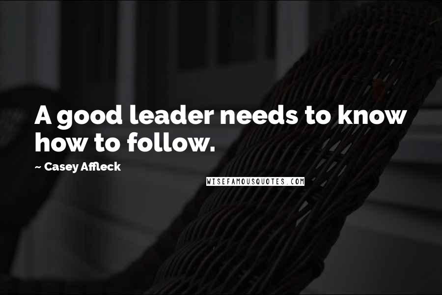 Casey Affleck Quotes: A good leader needs to know how to follow.