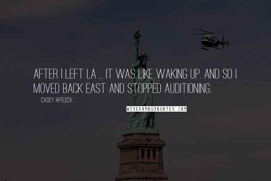 Casey Affleck Quotes: After I left LA ... it was like waking up. And so I moved back east and stopped auditioning.