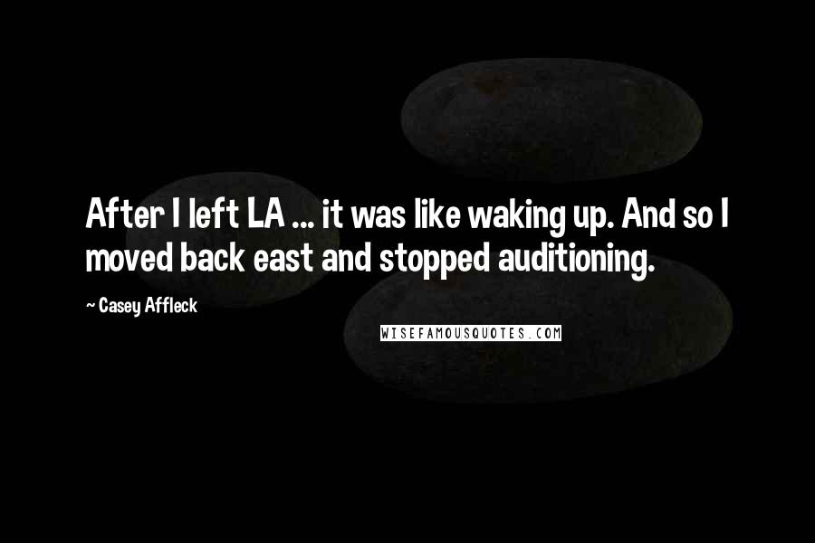 Casey Affleck Quotes: After I left LA ... it was like waking up. And so I moved back east and stopped auditioning.