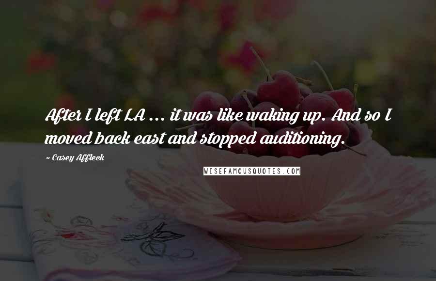 Casey Affleck Quotes: After I left LA ... it was like waking up. And so I moved back east and stopped auditioning.