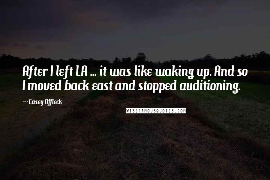 Casey Affleck Quotes: After I left LA ... it was like waking up. And so I moved back east and stopped auditioning.