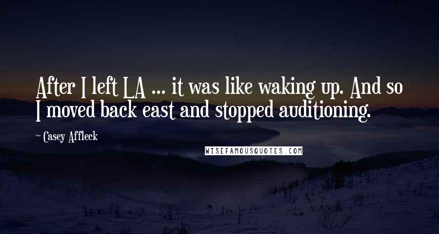 Casey Affleck Quotes: After I left LA ... it was like waking up. And so I moved back east and stopped auditioning.