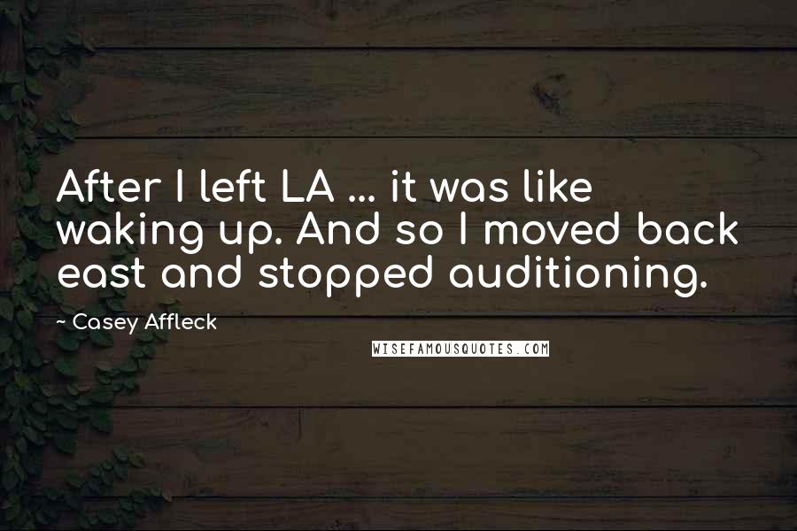 Casey Affleck Quotes: After I left LA ... it was like waking up. And so I moved back east and stopped auditioning.