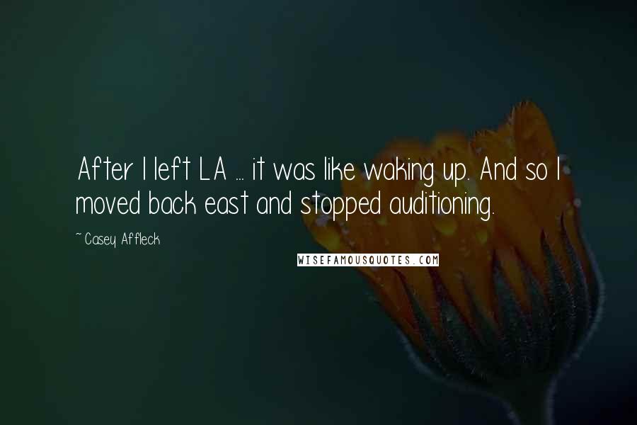 Casey Affleck Quotes: After I left LA ... it was like waking up. And so I moved back east and stopped auditioning.