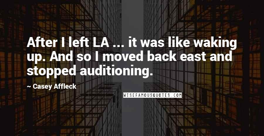 Casey Affleck Quotes: After I left LA ... it was like waking up. And so I moved back east and stopped auditioning.