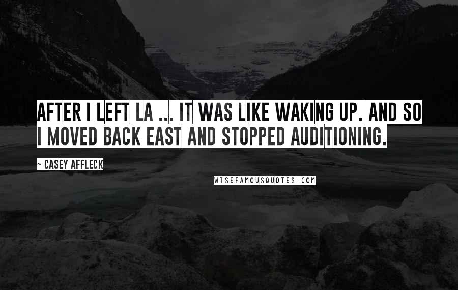 Casey Affleck Quotes: After I left LA ... it was like waking up. And so I moved back east and stopped auditioning.