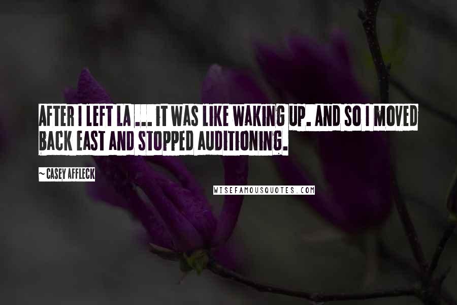 Casey Affleck Quotes: After I left LA ... it was like waking up. And so I moved back east and stopped auditioning.