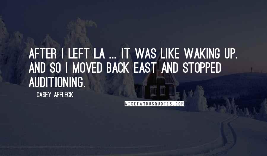 Casey Affleck Quotes: After I left LA ... it was like waking up. And so I moved back east and stopped auditioning.