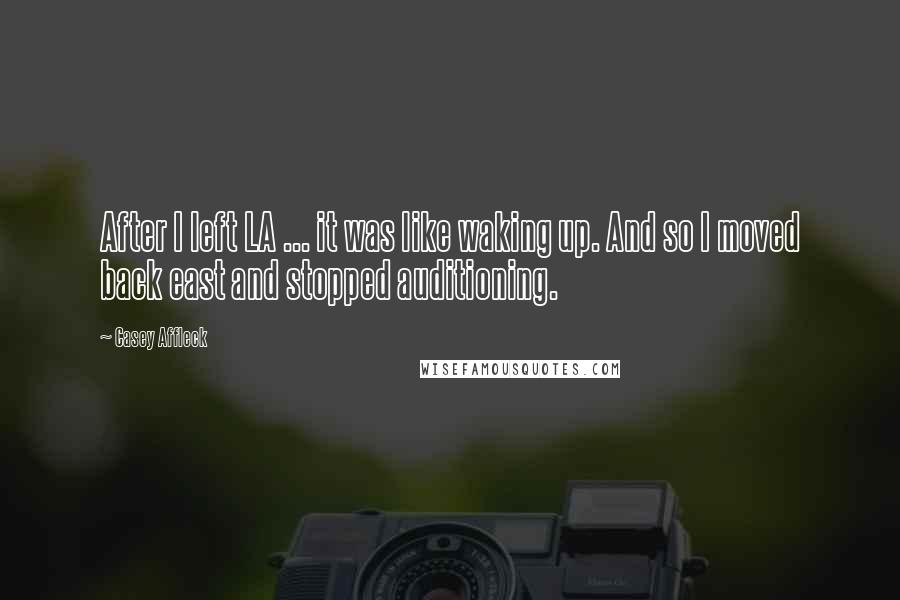 Casey Affleck Quotes: After I left LA ... it was like waking up. And so I moved back east and stopped auditioning.