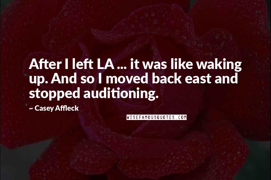 Casey Affleck Quotes: After I left LA ... it was like waking up. And so I moved back east and stopped auditioning.