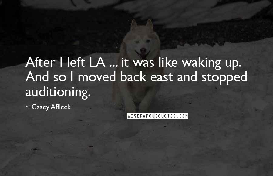 Casey Affleck Quotes: After I left LA ... it was like waking up. And so I moved back east and stopped auditioning.