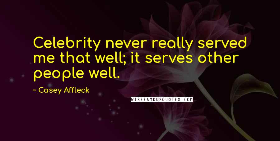 Casey Affleck Quotes: Celebrity never really served me that well; it serves other people well.