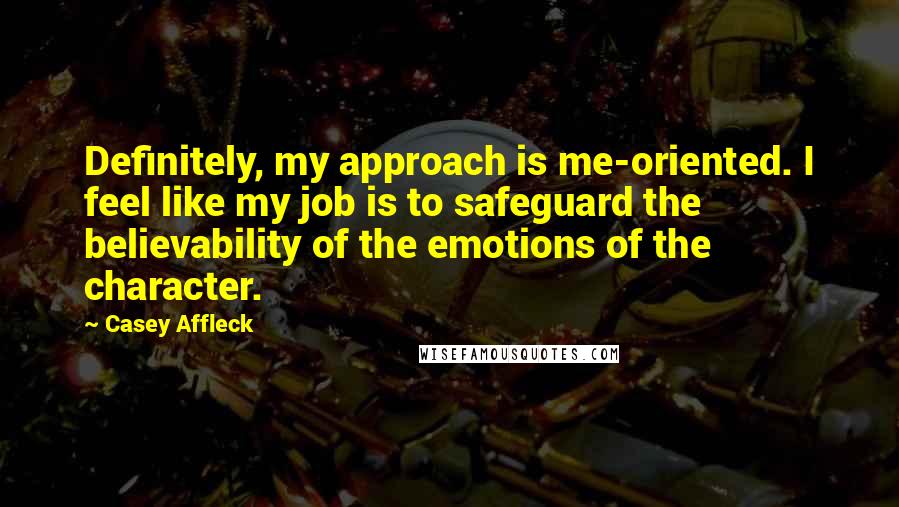 Casey Affleck Quotes: Definitely, my approach is me-oriented. I feel like my job is to safeguard the believability of the emotions of the character.