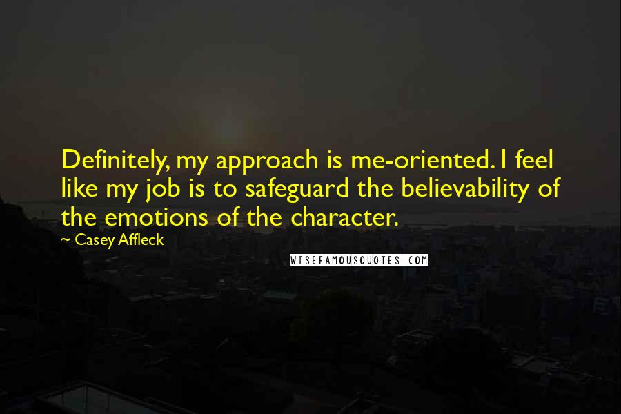 Casey Affleck Quotes: Definitely, my approach is me-oriented. I feel like my job is to safeguard the believability of the emotions of the character.