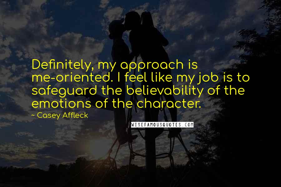 Casey Affleck Quotes: Definitely, my approach is me-oriented. I feel like my job is to safeguard the believability of the emotions of the character.