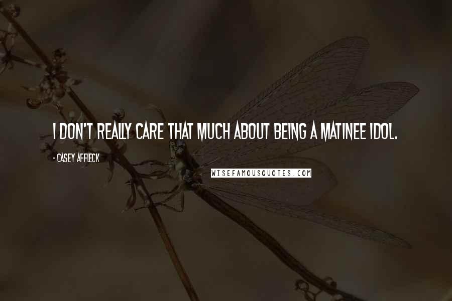 Casey Affleck Quotes: I don't really care that much about being a matinee idol.
