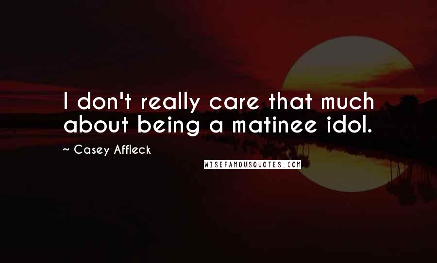Casey Affleck Quotes: I don't really care that much about being a matinee idol.