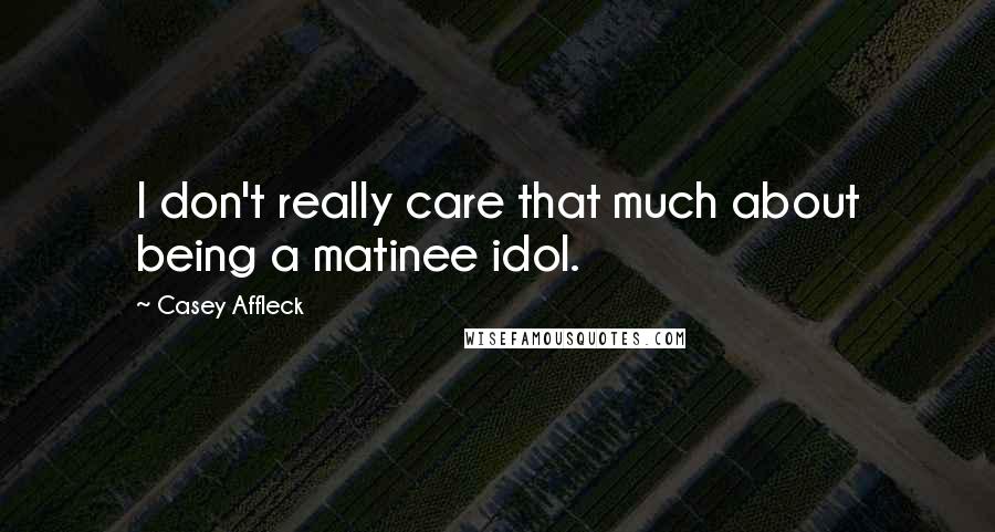 Casey Affleck Quotes: I don't really care that much about being a matinee idol.