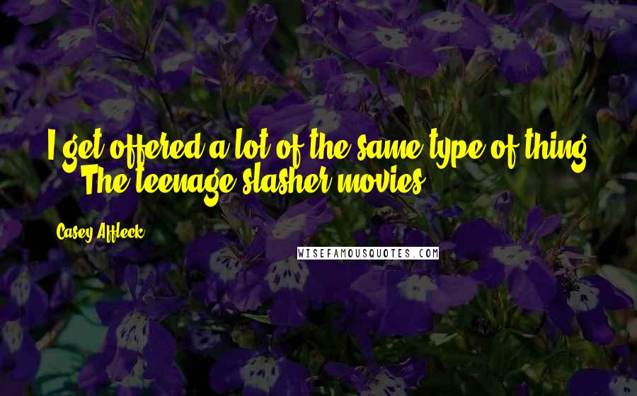 Casey Affleck Quotes: I get offered a lot of the same type of thing ... The teenage slasher movies.