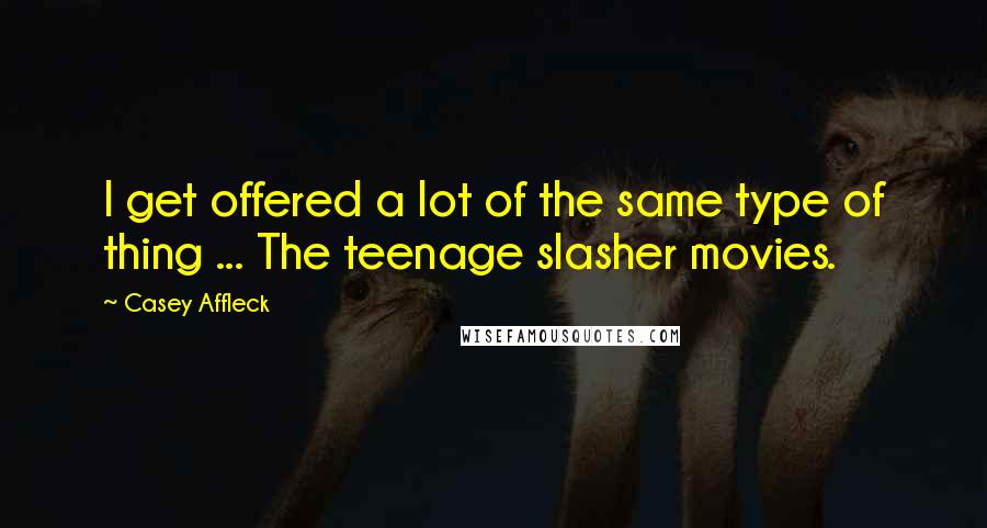 Casey Affleck Quotes: I get offered a lot of the same type of thing ... The teenage slasher movies.