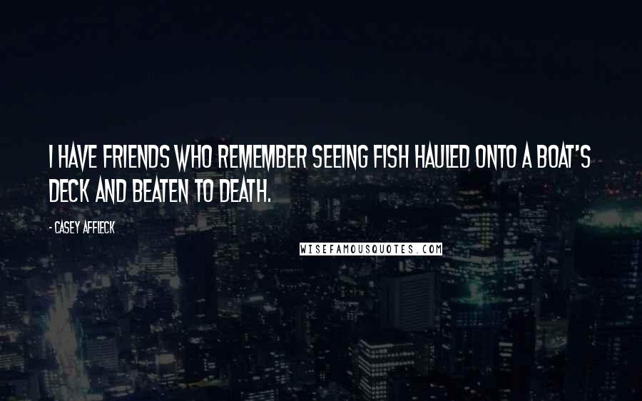 Casey Affleck Quotes: I have friends who remember seeing fish hauled onto a boat's deck and beaten to death.