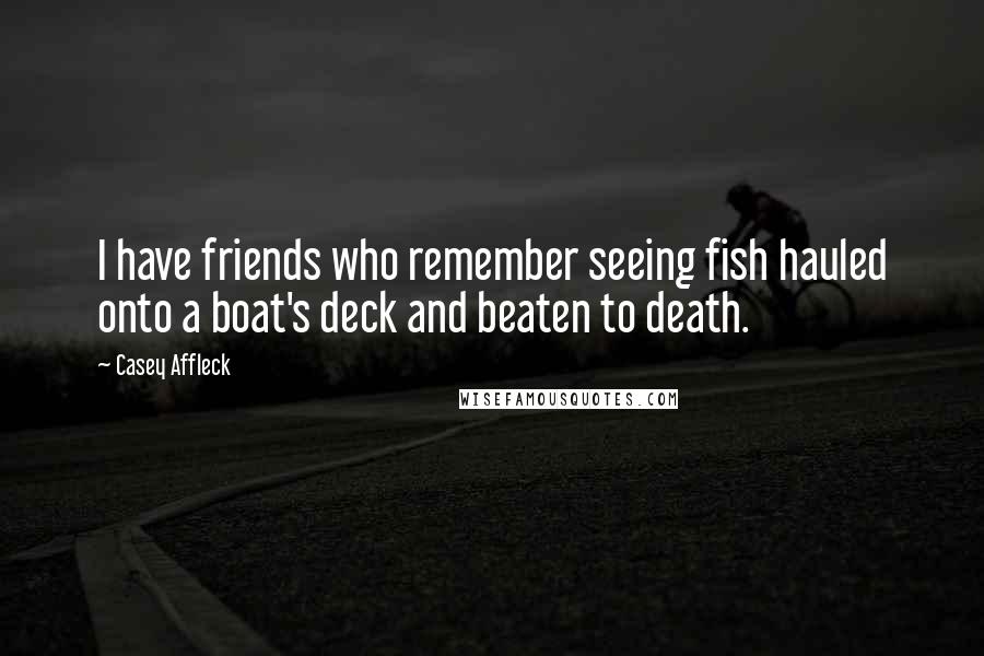 Casey Affleck Quotes: I have friends who remember seeing fish hauled onto a boat's deck and beaten to death.