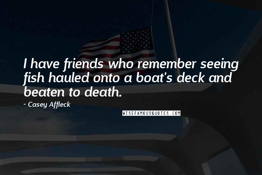 Casey Affleck Quotes: I have friends who remember seeing fish hauled onto a boat's deck and beaten to death.