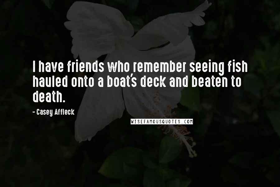 Casey Affleck Quotes: I have friends who remember seeing fish hauled onto a boat's deck and beaten to death.