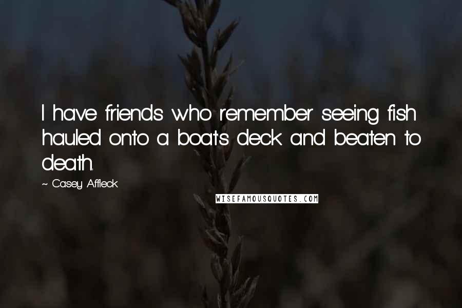 Casey Affleck Quotes: I have friends who remember seeing fish hauled onto a boat's deck and beaten to death.