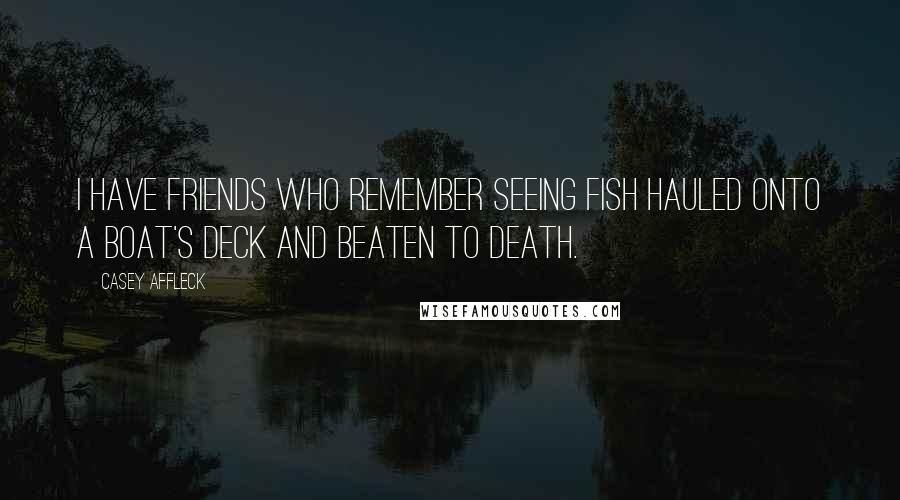 Casey Affleck Quotes: I have friends who remember seeing fish hauled onto a boat's deck and beaten to death.