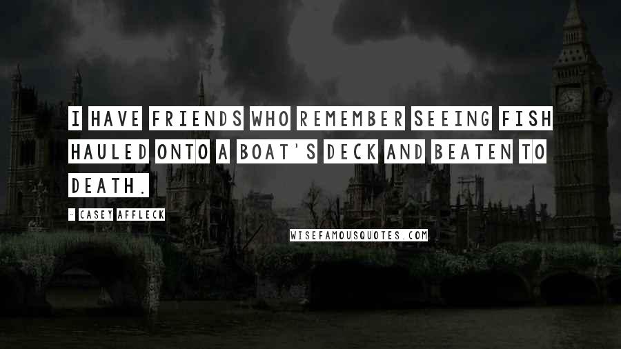 Casey Affleck Quotes: I have friends who remember seeing fish hauled onto a boat's deck and beaten to death.