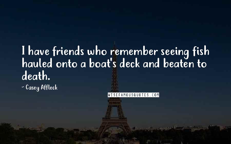 Casey Affleck Quotes: I have friends who remember seeing fish hauled onto a boat's deck and beaten to death.