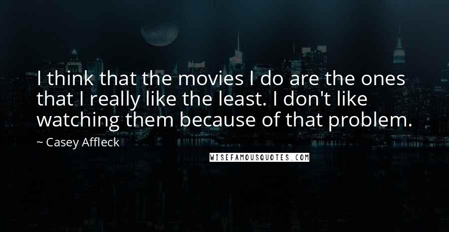 Casey Affleck Quotes: I think that the movies I do are the ones that I really like the least. I don't like watching them because of that problem.