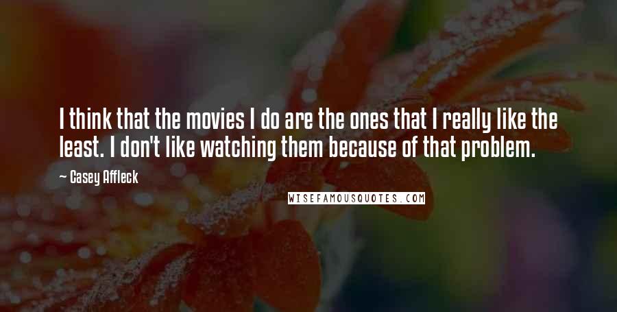Casey Affleck Quotes: I think that the movies I do are the ones that I really like the least. I don't like watching them because of that problem.