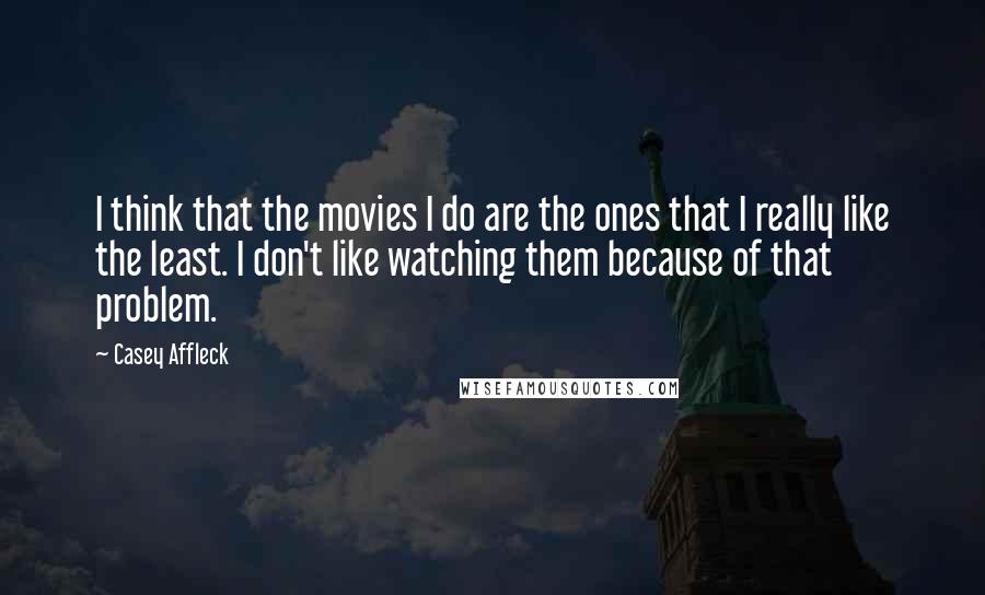 Casey Affleck Quotes: I think that the movies I do are the ones that I really like the least. I don't like watching them because of that problem.