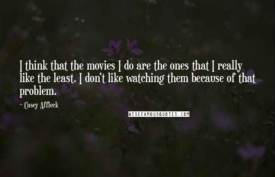 Casey Affleck Quotes: I think that the movies I do are the ones that I really like the least. I don't like watching them because of that problem.