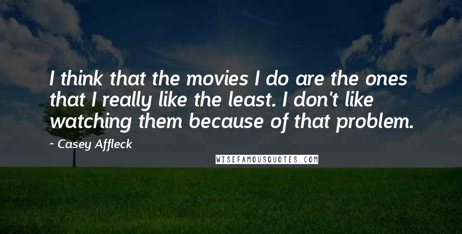 Casey Affleck Quotes: I think that the movies I do are the ones that I really like the least. I don't like watching them because of that problem.