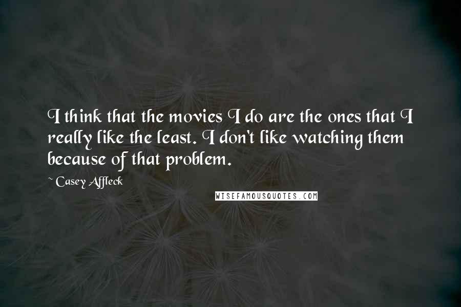 Casey Affleck Quotes: I think that the movies I do are the ones that I really like the least. I don't like watching them because of that problem.