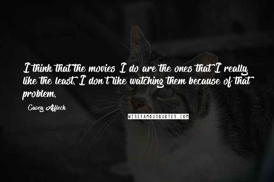 Casey Affleck Quotes: I think that the movies I do are the ones that I really like the least. I don't like watching them because of that problem.