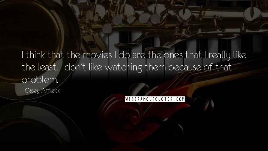 Casey Affleck Quotes: I think that the movies I do are the ones that I really like the least. I don't like watching them because of that problem.