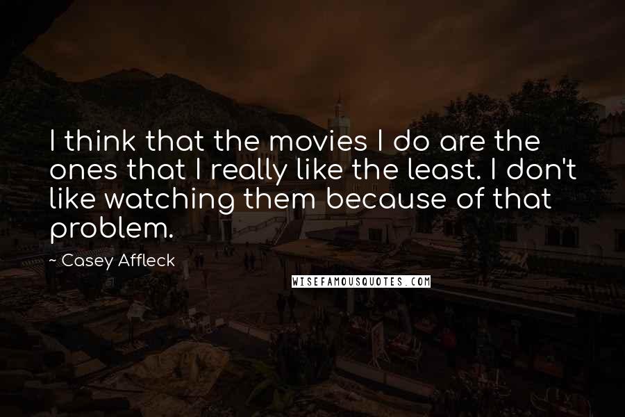 Casey Affleck Quotes: I think that the movies I do are the ones that I really like the least. I don't like watching them because of that problem.
