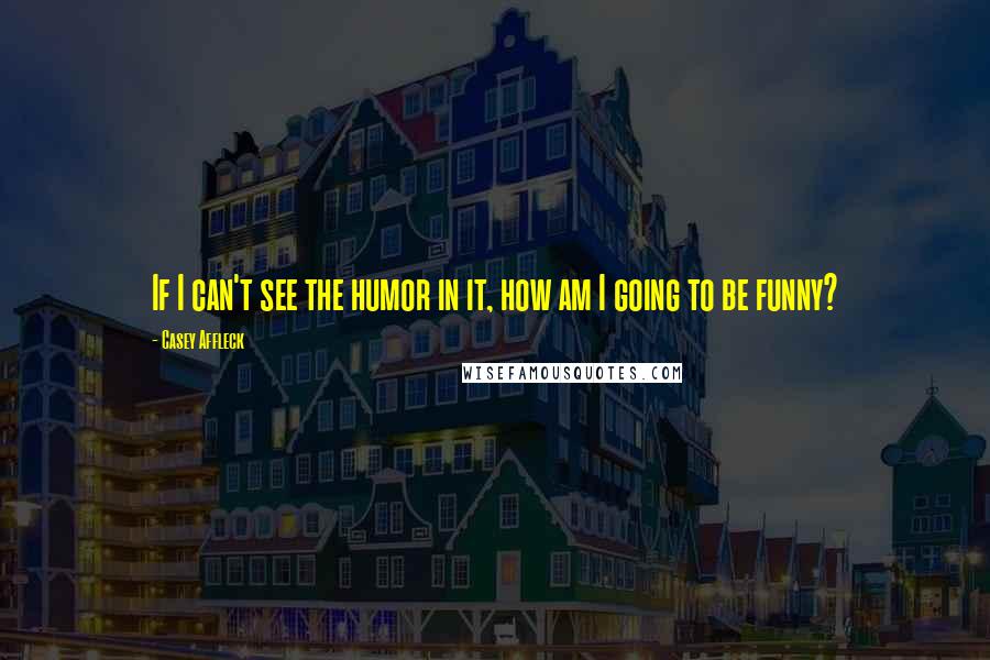Casey Affleck Quotes: If I can't see the humor in it, how am I going to be funny?