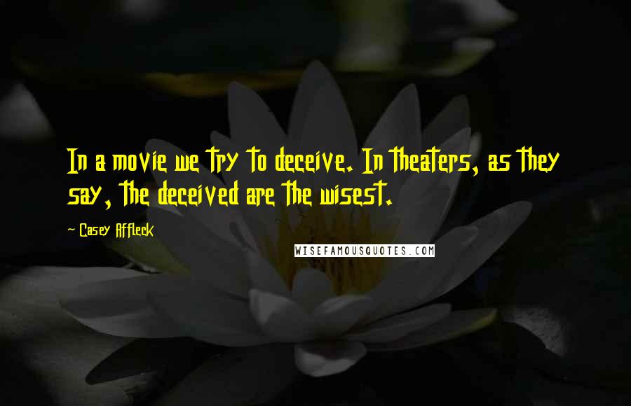 Casey Affleck Quotes: In a movie we try to deceive. In theaters, as they say, the deceived are the wisest.