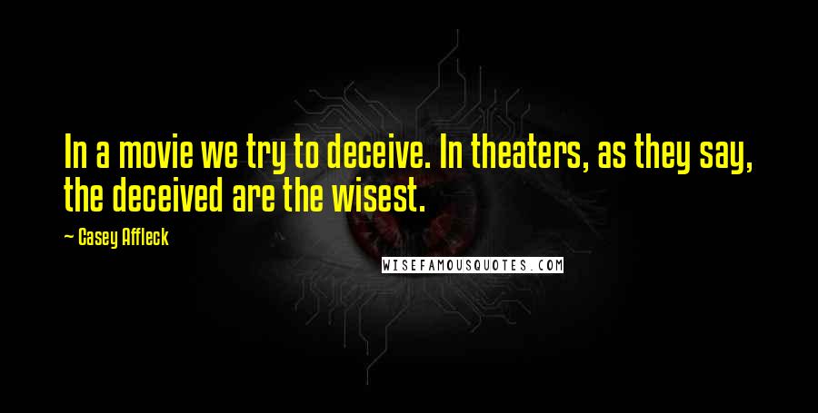 Casey Affleck Quotes: In a movie we try to deceive. In theaters, as they say, the deceived are the wisest.