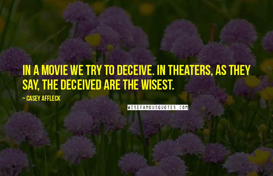 Casey Affleck Quotes: In a movie we try to deceive. In theaters, as they say, the deceived are the wisest.