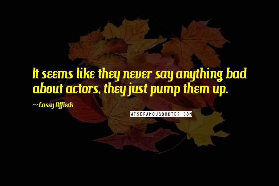 Casey Affleck Quotes: It seems like they never say anything bad about actors, they just pump them up.